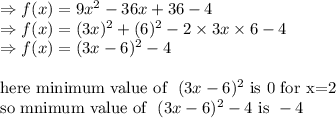 \Rightarrow f(x)=9x^2-36x+36-4\\\Rightarrow f(x)=(3x)^2+(6)^2-2\times 3x\times 6-4\\\Rightarrow f(x)=(3x-6)^2-4\\\\\text{here minimum value of }\ (3x-6)^2\ \text{is 0 for x=2}\\\text{so mnimum value of }\ (3x-6)^2-4\ \text{is}\ -4