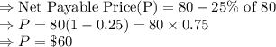 \Rightarrow \text{Net Payable Price(P)}=80-25\%\ \text{of}\ 80\\\Rightarrow P=80(1-0.25)=80\times 0.75\\\Rightarrow P=\$60