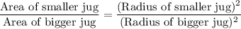 \dfrac{\text{Area of smaller jug}}{\text{Area of bigger jug}}=\dfrac{(\text{Radius of smaller jug})^2}{(\text{Radius of bigger jug})^2}