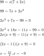99=x(7+2x)\\\\99=7x+2x^2\\\\2x^2+7x-99=0\\\\2x^2+18x-11x-99=0\\2x(x+9)-11(x+9)=0\\\\(2x-11)(x+9)=0\\\\x=\frac{11}{2},x=-9