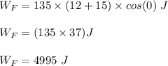 W_F = 135 \times (12 +15) \times cos(0) \ J \\ \\ W_F = (135 \times 37 )J  \\ \\  W_F =4995 \ J