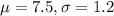 \mu = 7.5, \sigma = 1.2