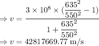 \Rightarrow v=\dfrac{3\times 10^8\times (\dfrac{635^2}{550^2}-1)}{1+\dfrac{635^2}{550^2}}\\\Rightarrow v=42817669.77\ \text{m/s}