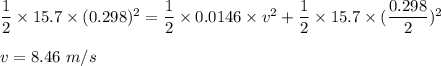 \dfrac{1}{2}\times 15.7\times (0.298)^2=\dfrac{1}{2}\times 0.0146\times v^2+\dfrac{1}{2}\times 15.7\times (\dfrac{0.298}{2})^2\\\\v=8.46\ m/s