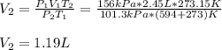 V_2=\frac{P_1V_1T_2}{P_2T_1} =\frac{156kPa*2.45L*273.15K}{101.3kPa*(594+273)K}\\\\V_2= 1.19L