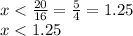 x <  \frac{20}{16} =  \frac{5}{4} = 1.25 \\ x < 1.25