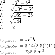 {h}^{2}  =  {13}^{2}  -  {5}^{2}    \\ h =  \sqrt{ {13}^{2}  -  {5}^{2} }    \\ h =  \sqrt{169 - 25}  \\ h =  \sqrt{144}  \\ h = 12 \\  \\ v_{cylinder} = \pi {r}^{2} h \\   v_{cylinder}= 3.14(2.5) ^{2} (12) \\  v_{cylinder}= 235.5 \:  {m}^{3}