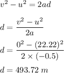 v^2-u^2=2ad\\\\d=\dfrac{v^2-u^2}{2a}\\\\d=\dfrac{0^2-(22.22)^2}{2\times (-0.5)}\\\\d=493.72\ m