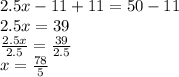 2.5x  - 11 + 11= 50 - 11 \\ 2.5x = 39 \\  \frac{2.5x}{2.5}  =  \frac{39}{2.5}  \\ x =  \frac{78}{5}