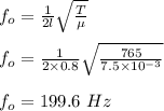 f_o = \frac{1}{2l} \sqrt{\frac{T}{\mu} } \\\\f_o = \frac{1}{2\times 0.8} \sqrt{\frac{765}{7.5 \times 10^{-3}} } \\\\f_o = 199.6 \ Hz