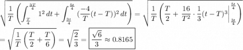 \displaystyle\sqrt{\frac{1}{T}\left(\int_{\frac{T}{4}}^{\frac{3T}{4}}{1^2}\,dt+\int_{\frac{3t}{4}}^{\frac{5t}{4}}{(\frac{-4}{T}}(t-T))^2\,dt\right)}=\sqrt{\frac{1}{T}\left(\frac{T}{2}+\left.\frac{16}{T^2}\cdot\frac{1}{3}(t-T)^3\right|_{\frac{3t}{4}}^{\frac{5t}{4}}\right)}\\\\=\sqrt{\frac{1}{T}\left(\frac{T}{2}+\frac{T}{6}\right)}=\sqrt{\frac{2}{3}}=\boxed{\frac{\sqrt{6}}{3}\approx0.8165}