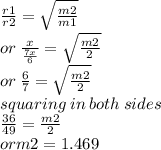  \frac{r1}{r2}  =   \sqrt{ \frac{m2}{m1}  }   \\ or \:  \frac{x}{ \frac{7x}{6} }  =  \sqrt{ \frac{m2}{2} }  \\ or \:  \frac{6}{7}  =  \sqrt{ \frac{m2}{2} }  \\ squaring \: in \: both \: sides \\  \frac{36}{49}  = \frac{m2}{2}  \\ or m2 = 1 .469