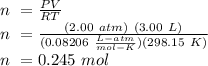 n \ = \frac{PV}{RT}\\n \ = \frac{(2.00 \ atm) \ (3.00 \ L)}{(0.08206 \ \frac{L-atm}{mol-K})( 298.15 \ K)}  \\n \ = 0.245 \ mol