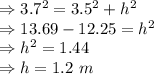 \Rightarrow 3.7^2=3.5^2+h^2\\\Rightarrow 13.69-12.25=h^2\\\Rightarrow h^2=1.44\\\Rightarrow h=1.2\ m
