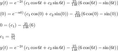y(t) &=e^{-2 t}\left(c_{1} \cos 6 t+c_{2} \sin 6 t\right)-\frac{25}{148}(6 \cos (6 t)-\sin (6 t)) \\\\\y(0) &=e^{-\alpha 0)}\left(c_{1} \cos (0)+c_{2} \sin (0)\right)-\frac{25}{148}(6 \cos (0)-\sin (0)) \\\\0 &=\left(c_{1}\right)-\frac{25}{148}(6) \\\\c_{1} &=\frac{75}{74} \\\\y(t) &=e^{-2 t}\left(c_{1} \cos 6 t+c_{2} \sin 6 t\right)-\frac{25}{148}(6 \cos (6 t)-\sin (6 t)) \\\\