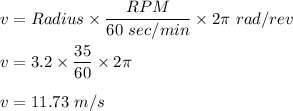 v = Radius\times \dfrac{RPM}{60\ sec/min}\times 2\pi\ rad/rev\\\\v = 3.2 \times \dfrac{35}{60}\times 2\pi\\\\v = 11.73\ m/s