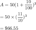 A=50(1+\dfrac{10}{100})^3\\\\=50\times (\dfrac{11}{10})^3\\\\=\$66.55