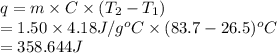 q = m \times C \times (T_{2} - T_{1})\\= 1.50 \times 4.18 J/g^{o}C \times (83.7 - 26.5)^{o}C\\= 358.644 J