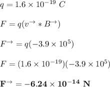 q = 1.6 \times 10^{-19 } \ C \\ \\  F = q (v^\to * B^\to) \ \\ \\ F^\to = q(-3.9 \times 10^5)  \\ \\  F = (1.6 \times 10^{-19}) (-3.9 \times 10^5) \\ \\  \mathbf{F ^{\to} = -6.24 \times 10^{-14} \ N}