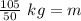 \frac {105 }{50} \ kg= m