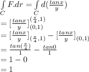 \int\limits^{}_C {F. dr} =  \int\limits^{}_C d(\frac{tanx}{y} )\\= [\frac{tanx}{y} ]\limits^{(\frac{\pi }{4} ,1)}_{(0,1)}\\= [\frac{tanx}{y} ]\limits^{}_{(\frac{\pi }{4} ,1)} - [\frac{tanx}{y} ]\limits^{}_{(0,1)}\\= \frac{tan(\frac{\pi }{4} )}{1} - \frac{tan 0}{1}\\= 1 - 0\\= 1