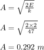 A = \sqrt{\frac{2E}{k} } \\\\A = \sqrt{\frac{2\times 2}{47} }\\\\A = 0.292 \ m