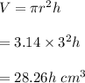 V=\pi r^2 h\\\\=3.14\times 3^2h\\\\=28.26h\ cm^3