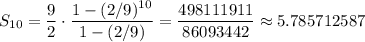 S_{10}=\dfrac{9}{2}\cdot\dfrac{1-(2/9)^{10}}{1-(2/9)}=\dfrac{498111911}{86093442}\approx5.785712587