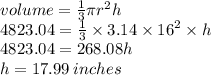 volume =  \frac{1}{3} \pi {r}^{2} h \\ 4823.04 =  \frac{1}{3}  \times 3.14 \times  {16}^{2}  \times h \\ 4823.04 = 268.08h \\ h = 17.99 \: inches