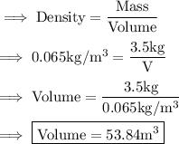 \implies\rm Density =\dfrac{Mass}{Volume}\\\\\rm\implies 0.065 kg/m^3=\dfrac{3.5kg}{V}\\\\\rm\implies Volume = \dfrac{3.5kg}{0.065 kg/m^3}\\\\\implies\boxed{\red{\rm Volume = 53.84 m^3}}