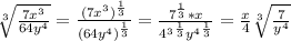 \sqrt[3]{\frac{7x^3}{64y^4} }  = \frac{(7x^3)^{\frac{1}{3}} }{(64y^4)^{\frac{1}{3} }} =\frac{7^{\frac{1}{3} }*x}{4^3^{\frac{1}{3} }y^4^{\frac{1}{3} }} =\frac{x}{4} \sqrt[3]{\frac{7}{y^4} }