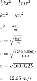 \frac{1}{2} kx^2 = \frac{1}{2} mv^2\\\\ kx^2 = mv^2\\\\v^2 = \frac{kx^2}{m} \\\\v = \sqrt{\frac{kx^2}{m}} \\\\v = \sqrt{\frac{(25)(0.506)^2}{0.04}} \\\\v = \sqrt{160.0225} \\\\v = 12.65 \ m/s