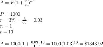 A = P(1 + \frac{r}{n} )^{nt}\\\\P = 1000\\r = 3\% = \frac{3}{00} = 0.03\\n = 1\\t = 10\\\\A = 1000( 1 + \frac{0.03}{1} )^{10}= 1000(1.03)^{10} =\$1343.92
