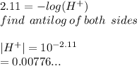2.11 =  -   log({H}^{+})  \\ find \:  \: antilog \: of \: both \:  \: sides \\  \\   |{H}^{+}|  =  {10 }^{ - 2.11}   \\  = 0.00776...