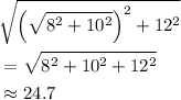 \begin{aligned}& \sqrt{{\left(\sqrt{8^2 + 10^2}\right)}^2 + 12^2  \\ &= \sqrt{8^2 + 10^2 + 12^2} \\ &\approx 24.7 \end{aligned}