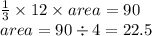 \frac{1}{3}  \times 12 \times area = 90 \\ area = 90 \div 4 = 22.5