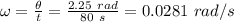 \omega = \frac{\theta }{t} = \frac{2.25 \ rad}{80 \ s} = 0.0281 \ rad/s