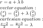 r= a +  \lambda \: b \\ vector \: equation  : \\  \binom{x}{y}  =  \binom{2}{3}  +  \lambda \:  \binom{2}{2}  \\ cartesian \: equation :  \\  \frac{x - 2}{2}  =  \frac{y - 3}{2}  =  \lambda