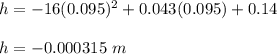 h=-16(0.095)^2+0.043(0.095)+0.14\\\\h=-0.000315\ m
