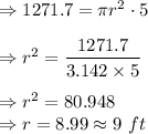 \Rightarrow 1271.7=\pi r^2\cdot 5\\\\\Rightarrow r^2=\dfrac{1271.7}{3.142\times 5}\\\\\Rightarrow r^2=80.948\\\Rightarrow r=8.99\approx 9\ ft