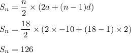 S_n = \dfrac{n}{2} \times ( 2a+(n-1)d)\\\\S_n = \dfrac{18}{2} \times ( 2\times -10 + ( 18 -1) \times 2)\\\\S_n =  126