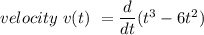 velocity \  v(t)  \ =   \dfrac{d}{dt}(t^3 - 6t^2)