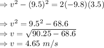 \Rightarrow v^2-(9.5)^2=2(-9.8)(3.5)\\\\\Rightarrow v^2=9.5^2-68.6\\\Rightarrow v=\sqrt{90.25-68.6}\\\Rightarrow v=4.65\ m/s