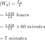 (W_q)=\frac{L_q}{\lambda}\\\\=\frac{1.633}{14} \   hours\\\\=\frac{1.633}{14} \times 60 \ minutes\\\\= 7\  minutes