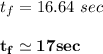 t_f = 16.64 \ sec \\ \\  \mathbf{t_f \simeq  17 sec}