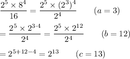 \dfrac{2^5\times8^4}{16}=\dfrac{2^5\times(2^3)^4}{2^4}\qquad (a=3)\\\\=\dfrac{2^5\times2^{3\cdot4}}{2^4}=\dfrac{2^5\times2^{12}}{2^4}\qquad (b=12)\\\\=2^{5+12-4}=2^{13}\qquad(c=13)