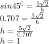 sin 45^{0} =\frac{5\sqrt 2}{h} \\0.707=\frac{5\sqrt 2}{h} \\h=\frac{5\sqrt 2}{0.707} \\h=1