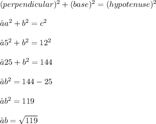 ({perpendicular})^{2}  +  ({base})^{2}  =  ({hypotenuse})^{2}  \\ \\⇢ {a}^{2}   +  {b}^{2}  =  {c}^{2}  \\\\ ⇢ {5}^{2}  +  {b}^{2}  =  {12}^{2}  \\ \\⇢25 +  {b}^{2}  = 144 \\ \\⇢ {b}^{2}  = 144 - 25 \\ \\⇢  {b}^{2}  = 119 \\ \\⇢b =  \sqrt{119}