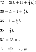 72 = 2 (L + (1 + \frac{1}{4} L))\\\\36 = L + 1 + \frac{1}{4} L\\\\36 - 1 = \frac{5}{4} L\\\\35 =  \frac{5}{4} L\\\\5L = 35 \times 4\\\\L = \frac{140}{5} = 28 \ in