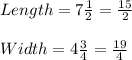 Length = 7 \frac{1}{2} = \frac{15}{2}\\\\Width = 4\frac{3}{4} = \frac{19}{4}
